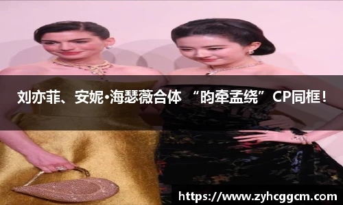 人生就是博刘亦菲、安妮·海瑟薇合体 “昀牵孟绕”CP同框！